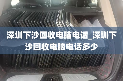 深圳下沙回收电脑电话_深圳下沙回收电脑电话多少