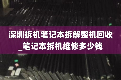 深圳拆机笔记本拆解整机回收_笔记本拆机维修多少钱