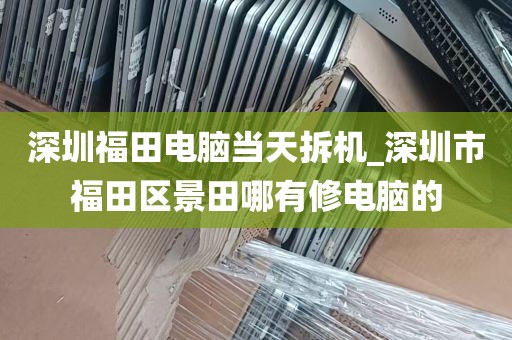 深圳福田电脑当天拆机_深圳市福田区景田哪有修电脑的