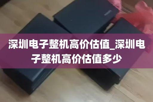 深圳电子整机高价估值_深圳电子整机高价估值多少