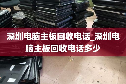 深圳电脑主板回收电话_深圳电脑主板回收电话多少