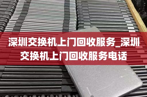 深圳交换机上门回收服务_深圳交换机上门回收服务电话