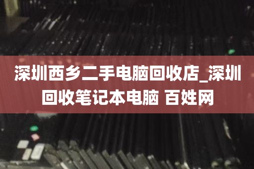 深圳西乡二手电脑回收店_深圳回收笔记本电脑 百姓网