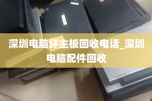深圳电脑坏主板回收电话_深圳电脑配件回收