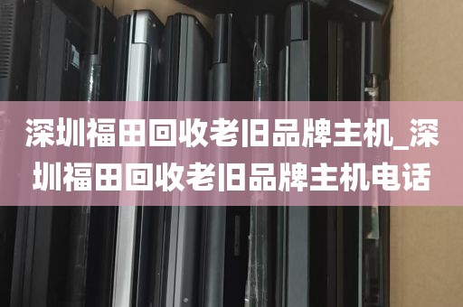 深圳福田回收老旧品牌主机_深圳福田回收老旧品牌主机电话