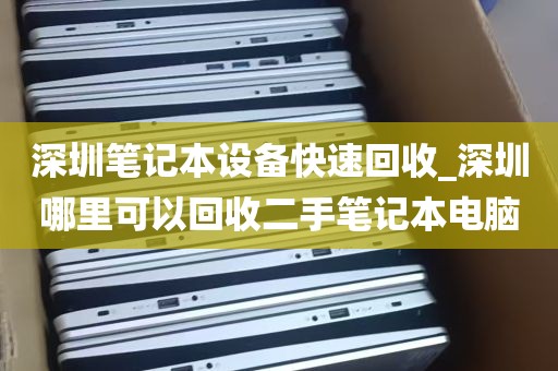 深圳笔记本设备快速回收_深圳哪里可以回收二手笔记本电脑