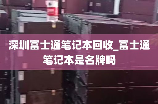 深圳富士通笔记本回收_富士通笔记本是名牌吗