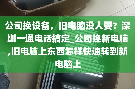 公司换设备，旧电脑没人要？深圳一通电话搞定_公司换新电脑,旧电脑上东西怎样快速转到新电脑上