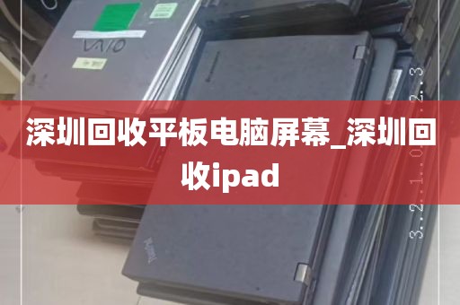 深圳回收平板电脑屏幕_深圳回收ipad