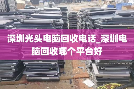 深圳光头电脑回收电话_深圳电脑回收哪个平台好