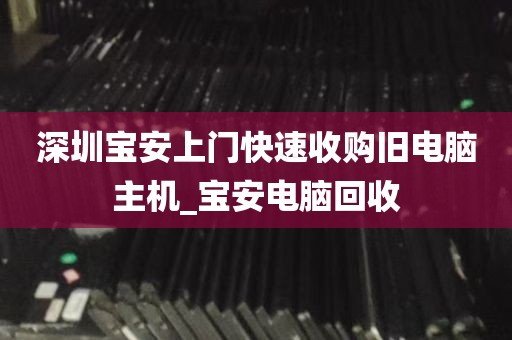 深圳宝安上门快速收购旧电脑主机_宝安电脑回收