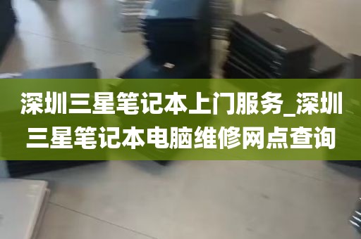 深圳三星笔记本上门服务_深圳三星笔记本电脑维修网点查询