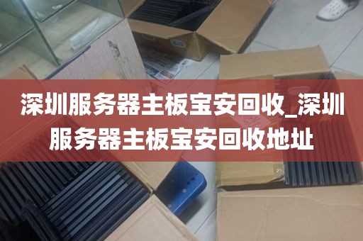 深圳服务器主板宝安回收_深圳服务器主板宝安回收地址