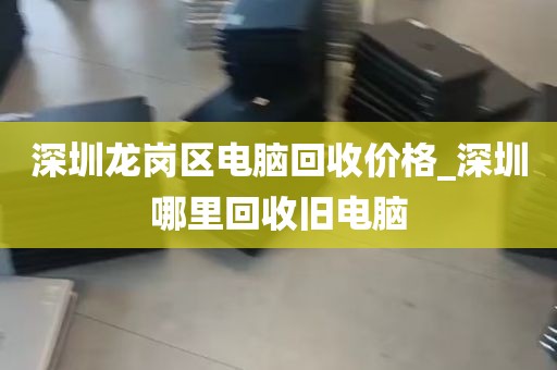 深圳龙岗区电脑回收价格_深圳哪里回收旧电脑