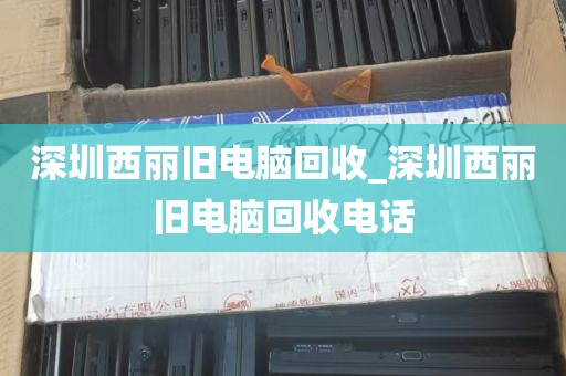 深圳西丽旧电脑回收_深圳西丽旧电脑回收电话