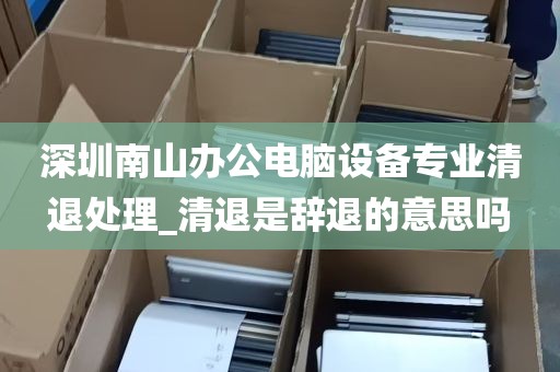 深圳南山办公电脑设备专业清退处理_清退是辞退的意思吗