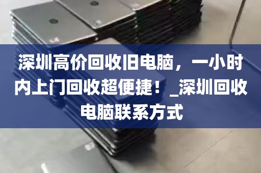深圳高价回收旧电脑，一小时内上门回收超便捷！_深圳回收电脑联系方式