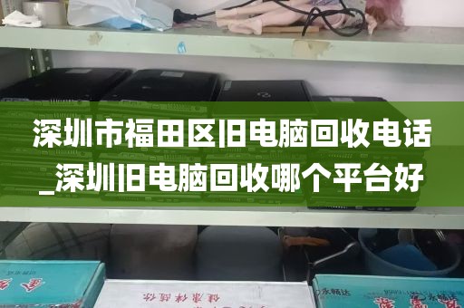 深圳市福田区旧电脑回收电话_深圳旧电脑回收哪个平台好