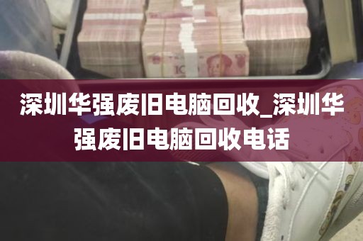 深圳华强废旧电脑回收_深圳华强废旧电脑回收电话