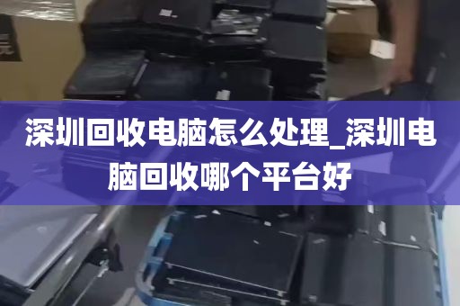 深圳回收电脑怎么处理_深圳电脑回收哪个平台好