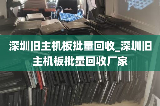 深圳旧主机板批量回收_深圳旧主机板批量回收厂家