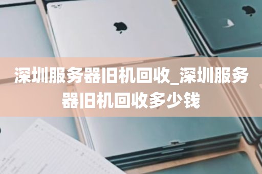 深圳服务器旧机回收_深圳服务器旧机回收多少钱