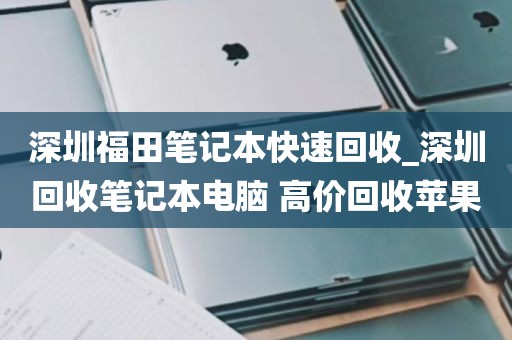 深圳福田笔记本快速回收_深圳回收笔记本电脑 高价回收苹果