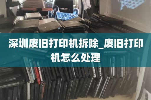 深圳废旧打印机拆除_废旧打印机怎么处理
