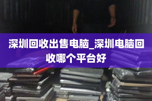 深圳回收出售电脑_深圳电脑回收哪个平台好