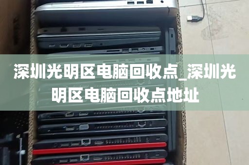 深圳光明区电脑回收点_深圳光明区电脑回收点地址