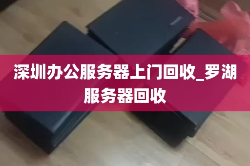 深圳办公服务器上门回收_罗湖服务器回收