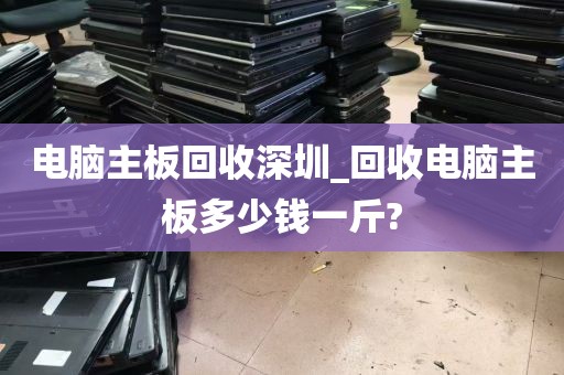 电脑主板回收深圳_回收电脑主板多少钱一斤?