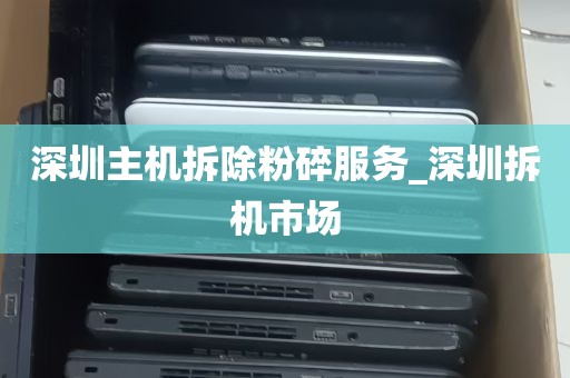 深圳主机拆除粉碎服务_深圳拆机市场