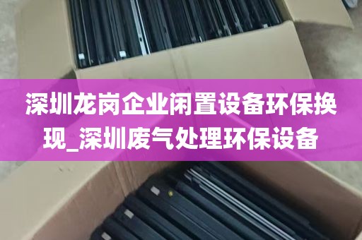 深圳龙岗企业闲置设备环保换现_深圳废气处理环保设备