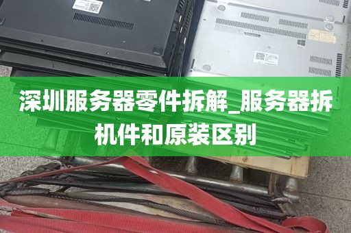 深圳服务器零件拆解_服务器拆机件和原装区别