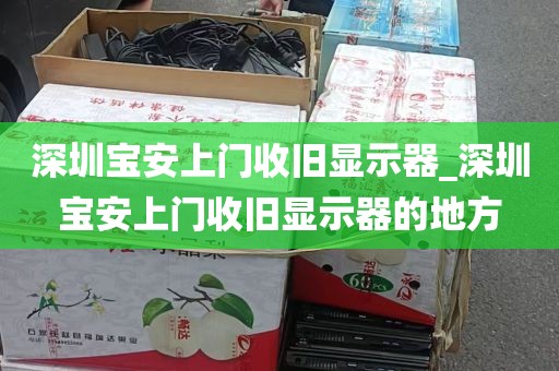 深圳宝安上门收旧显示器_深圳宝安上门收旧显示器的地方