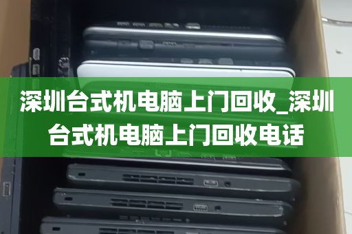 深圳台式机电脑上门回收_深圳台式机电脑上门回收电话