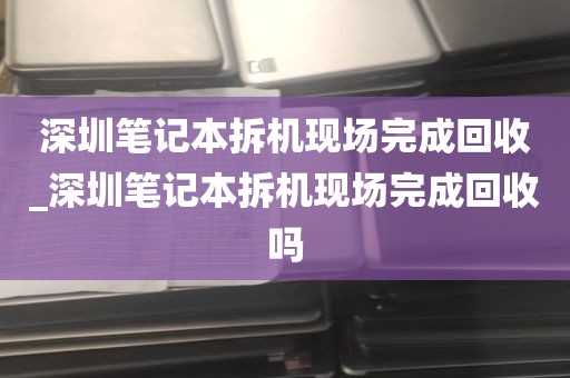 深圳笔记本拆机现场完成回收_深圳笔记本拆机现场完成回收吗