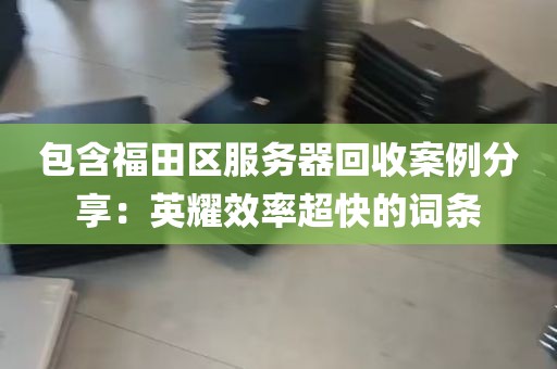 包含福田区服务器回收案例分享：英耀效率超快的词条