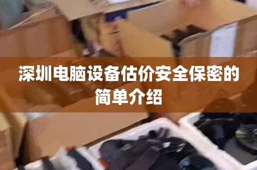 深圳电脑设备估价安全保密的简单介绍