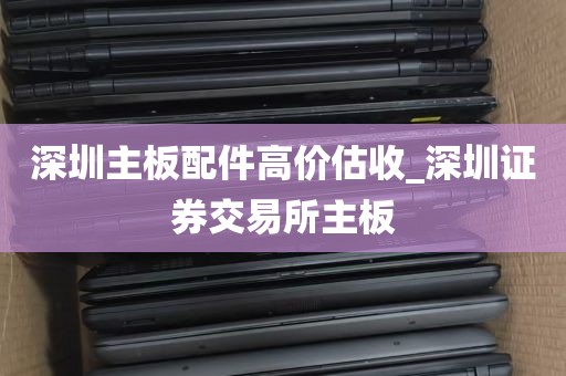 深圳主板配件高价估收_深圳证券交易所主板