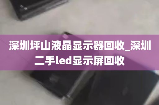 深圳坪山液晶显示器回收_深圳二手led显示屏回收