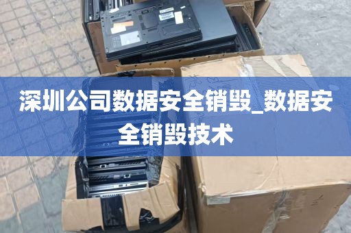 深圳公司数据安全销毁_数据安全销毁技术