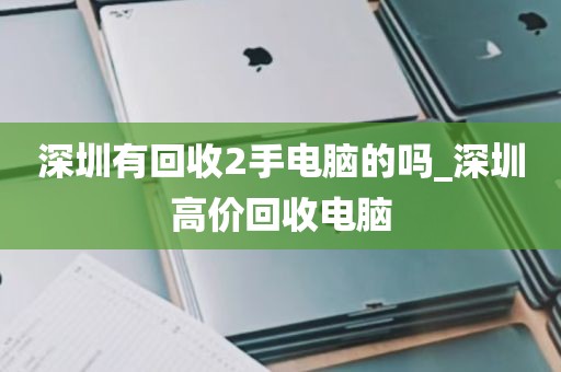 深圳有回收2手电脑的吗_深圳高价回收电脑