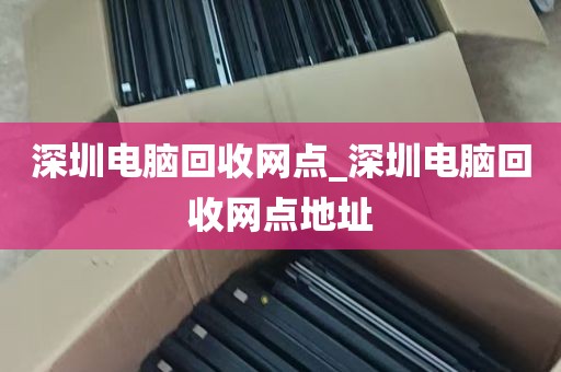 深圳电脑回收网点_深圳电脑回收网点地址