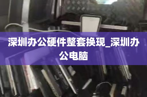 深圳办公硬件整套换现_深圳办公电脑