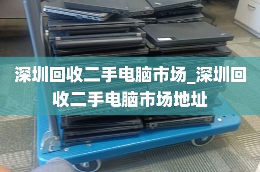 深圳回收二手电脑市场_深圳回收二手电脑市场地址
