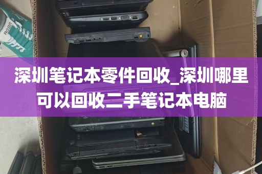 深圳笔记本零件回收_深圳哪里可以回收二手笔记本电脑