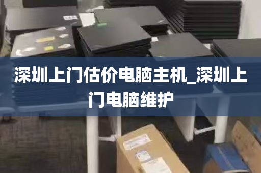 深圳上门估价电脑主机_深圳上门电脑维护