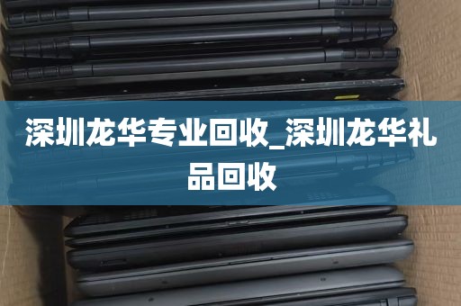 深圳龙华专业回收_深圳龙华礼品回收